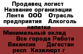 Продавец-логист › Название организации ­ Лента, ООО › Отрасль предприятия ­ Алкоголь, напитки › Минимальный оклад ­ 30 000 - Все города Работа » Вакансии   . Дагестан респ.,Кизилюрт г.